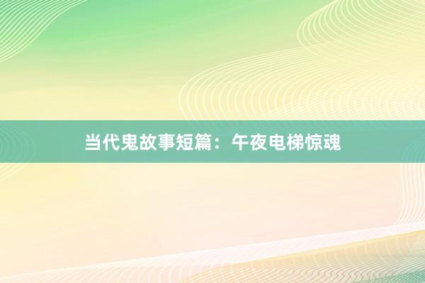 当代鬼故事短篇:午夜电梯惊魂